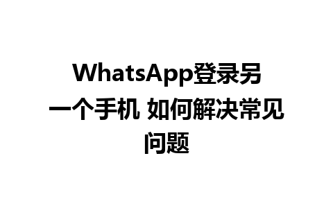 WhatsApp登录另一个手机 如何解决常见问题