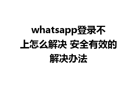 whatsapp登录不上怎么解决 安全有效的解决办法