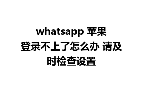 whatsapp 苹果登录不上了怎么办 请及时检查设置