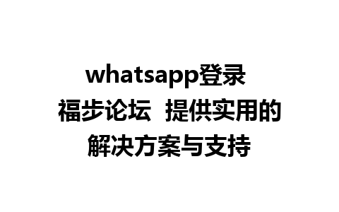 whatsapp登录 福步论坛  提供实用的解决方案与支持