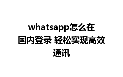 whatsapp怎么在国内登录 轻松实现高效通讯