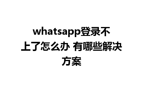 whatsapp登录不上了怎么办 有哪些解决方案