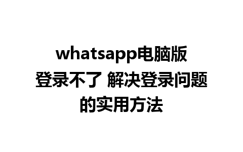 whatsapp电脑版登录不了 解决登录问题的实用方法