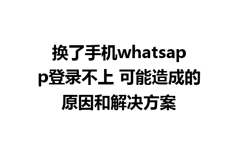 换了手机whatsapp登录不上 可能造成的原因和解决方案