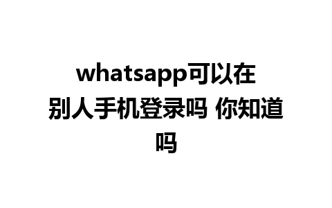 whatsapp可以在别人手机登录吗 你知道吗