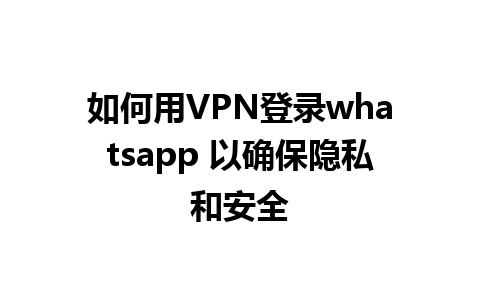 如何用VPN登录whatsapp 以确保隐私和安全