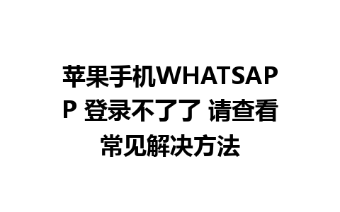 苹果手机WHATSAPP 登录不了了 请查看常见解决方法