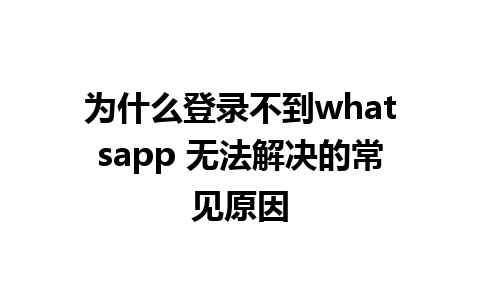 为什么登录不到whatsapp 无法解决的常见原因