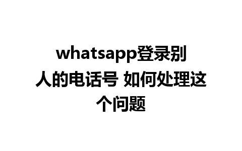 whatsapp登录别人的电话号 如何处理这个问题