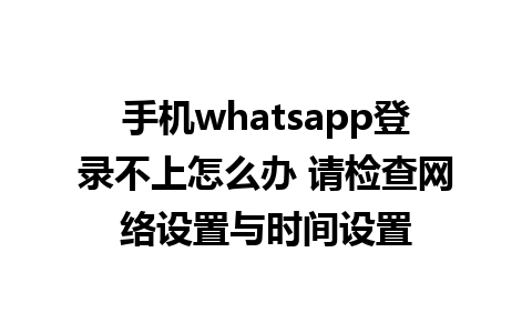 手机whatsapp登录不上怎么办 请检查网络设置与时间设置