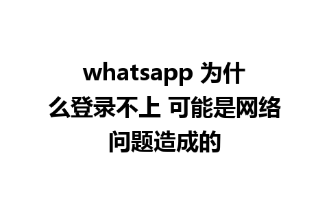 whatsapp 为什么登录不上 可能是网络问题造成的