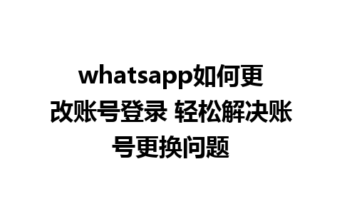 whatsapp如何更改账号登录 轻松解决账号更换问题