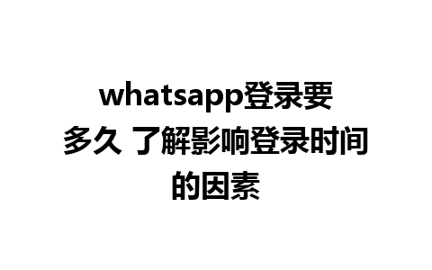 whatsapp登录要多久 了解影响登录时间的因素