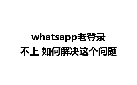 whatsapp老登录不上 如何解决这个问题