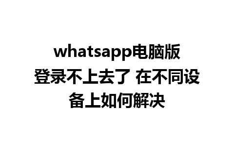 whatsapp电脑版登录不上去了 在不同设备上如何解决