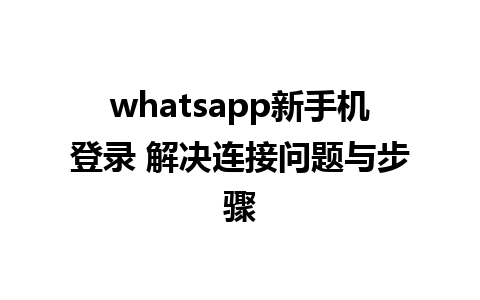 whatsapp新手机登录 解决连接问题与步骤