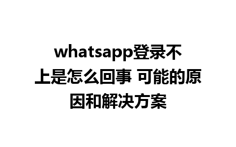 whatsapp登录不上是怎么回事 可能的原因和解决方案