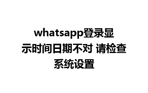 whatsapp登录显示时间日期不对 请检查系统设置