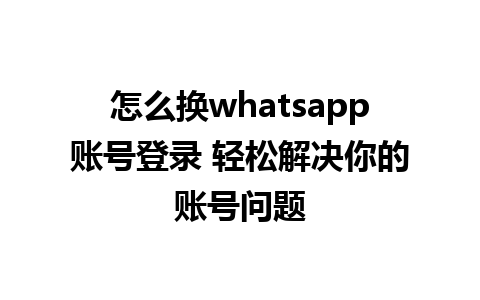 怎么换whatsapp账号登录 轻松解决你的账号问题