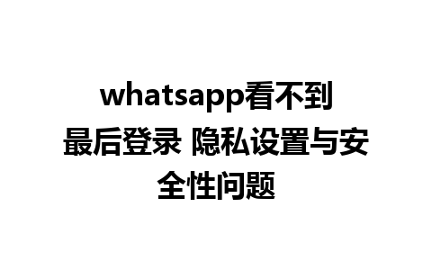 whatsapp看不到最后登录 隐私设置与安全性问题