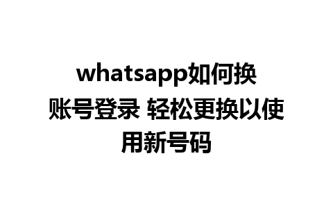 whatsapp如何换账号登录 轻松更换以使用新号码