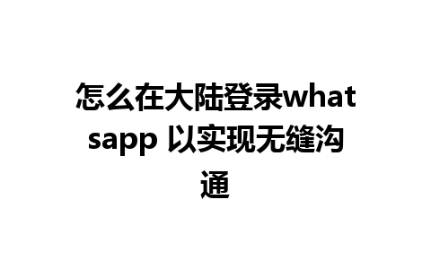 怎么在大陆登录whatsapp 以实现无缝沟通