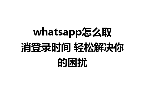 whatsapp怎么取消登录时间 轻松解决你的困扰