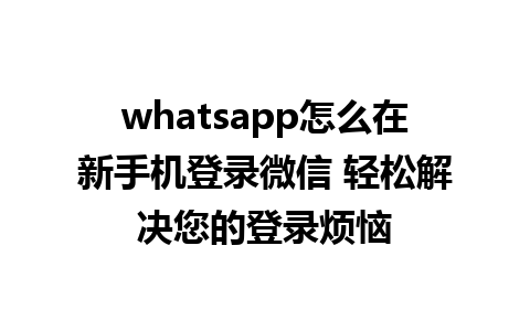 whatsapp怎么在新手机登录微信 轻松解决您的登录烦恼