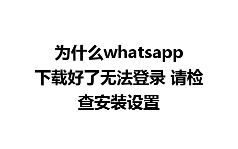 为什么whatsapp下载好了无法登录 请检查安装设置