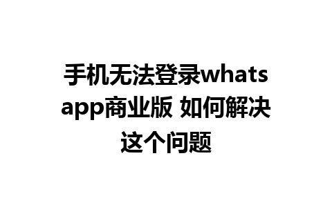 手机无法登录whatsapp商业版 如何解决这个问题