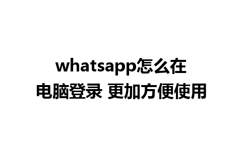 whatsapp怎么在电脑登录 更加方便使用