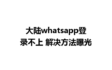 大陆whatsapp登录不上 解决方法曝光