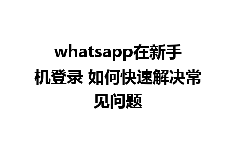 whatsapp在新手机登录 如何快速解决常见问题