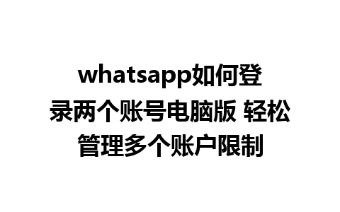 whatsapp如何登录两个账号电脑版 轻松管理多个账户限制