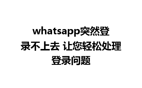 whatsapp突然登录不上去 让您轻松处理登录问题