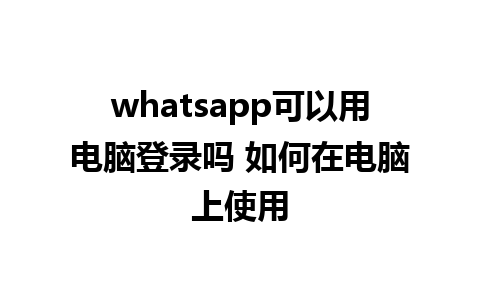 whatsapp可以用电脑登录吗 如何在电脑上使用