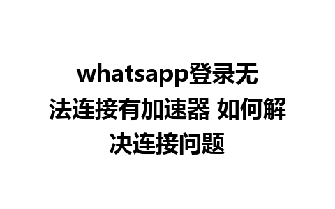 whatsapp登录无法连接有加速器 如何解决连接问题