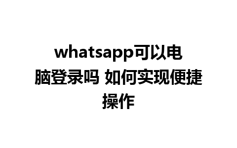 whatsapp可以电脑登录吗 如何实现便捷操作