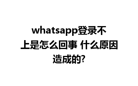 whatsapp登录不上是怎么回事 什么原因造成的?