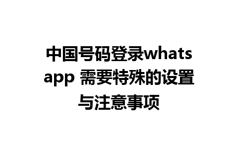 中国号码登录whatsapp 需要特殊的设置与注意事项