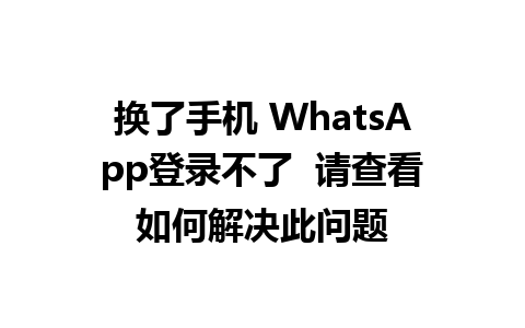 换了手机 WhatsApp登录不了  请查看如何解决此问题