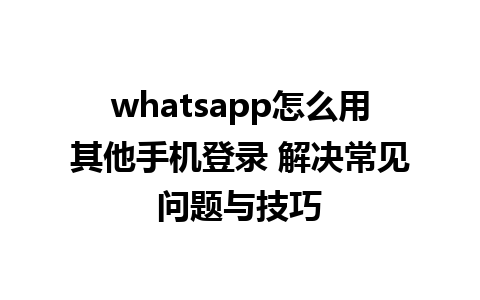 whatsapp怎么用其他手机登录 解决常见问题与技巧