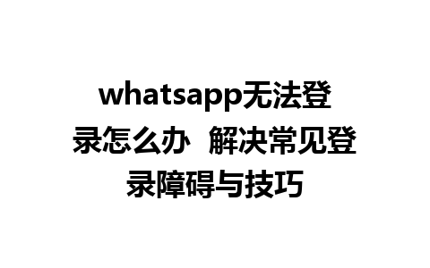 whatsapp无法登录怎么办  解决常见登录障碍与技巧