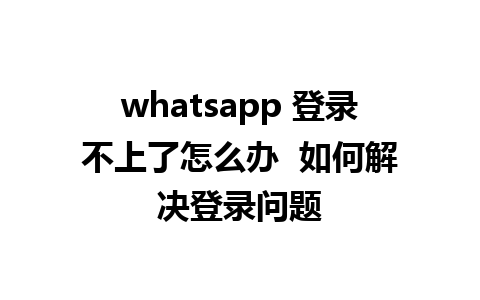 whatsapp 登录不上了怎么办  如何解决登录问题