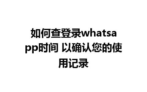 如何查登录whatsapp时间 以确认您的使用记录