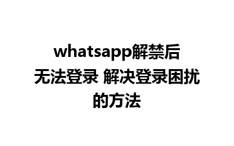 whatsapp解禁后无法登录 解决登录困扰的方法