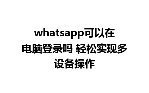 whatsapp可以在电脑登录吗 轻松实现多设备操作