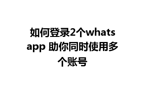 如何登录2个whatsapp 助你同时使用多个账号