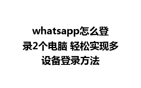 whatsapp怎么登录2个电脑 轻松实现多设备登录方法