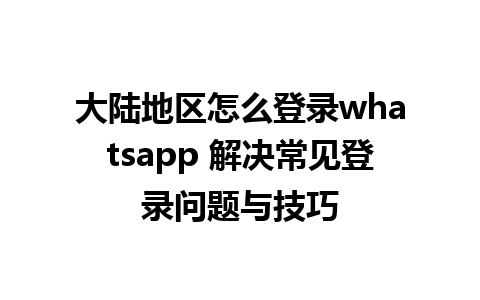 大陆地区怎么登录whatsapp 解决常见登录问题与技巧